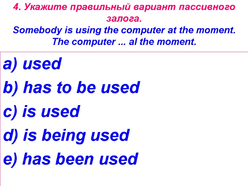 4. Укажите правильный вариант пассивного залога. Somebody is using the computer at the moment.